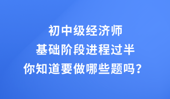 初中級(jí)經(jīng)濟(jì)師基礎(chǔ)階段進(jìn)程過半 你知道要做哪些題嗎？