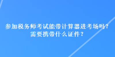 參加稅務(wù)師考試能帶計算器進考場嗎？需要攜帶什么證件？