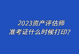 2023資產(chǎn)評估師準考證什么時候打印？