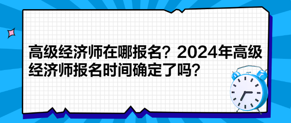 高級(jí)經(jīng)濟(jì)師在哪報(bào)名？2024年高級(jí)經(jīng)濟(jì)師報(bào)名時(shí)間確定了嗎？