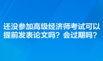 還沒參加高級經(jīng)濟師考試可以提前發(fā)表論文嗎？會過期嗎？