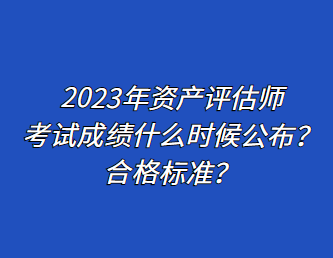 2023年資產(chǎn)評估師考試成績什么時候公布？合格標(biāo)準(zhǔn)？