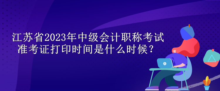 江蘇省2023年中級會計職稱考試準(zhǔn)考證打印時間是什么時候？