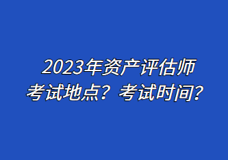 2023年資產(chǎn)評估師考試地點(diǎn)？考試時間？