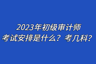 2023年初級審計師考試安排是什么？考幾科？