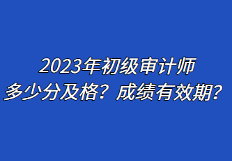 2023年初級(jí)審計(jì)師多少分及格？成績(jī)有效期？