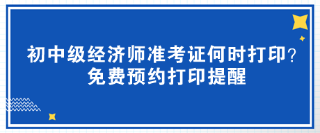 2023年初中級(jí)經(jīng)濟(jì)師準(zhǔn)考證何時(shí)打?。棵赓M(fèi)預(yù)約打印提醒