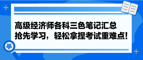 高級經(jīng)濟(jì)師各科三色筆記匯總 搶先學(xué)習(xí)，輕松拿捏考試重難點！