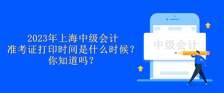 2023年上海中級會計準(zhǔn)考證打印時間是什么時候？你知道嗎？