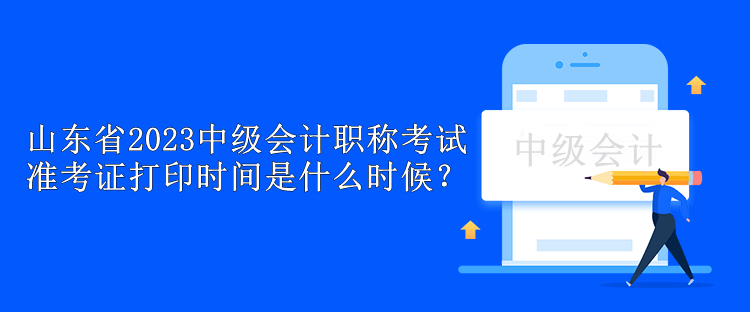 山東省2023中級(jí)會(huì)計(jì)職稱(chēng)考試準(zhǔn)考證打印時(shí)間是什么時(shí)候？