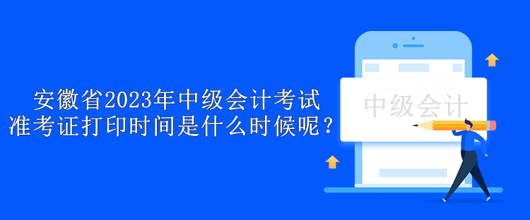 安徽省2023年中級會計考試準(zhǔn)考證打印時間是什么時候呢？