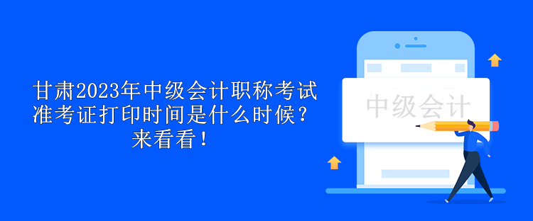 甘肅2023年中級會計職稱考試準(zhǔn)考證打印時間是什么時候？來看看！