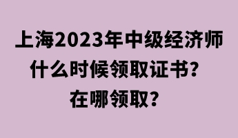 上海2023年中級經(jīng)濟(jì)師什么時(shí)候領(lǐng)取證書？在哪領(lǐng)??？