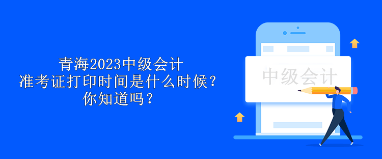 青海2023中級會計準考證打印時間是什么時候？你知道嗎？