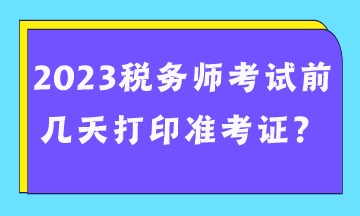 2023稅務(wù)師考試前幾天打印準(zhǔn)考證？