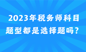 2023年稅務(wù)師科目題型都是選擇題嗎？