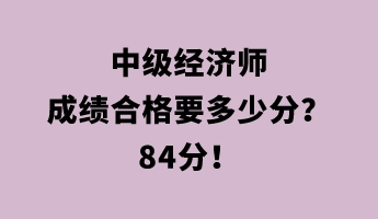 中級經(jīng)濟師成績合格要多少分？84分！