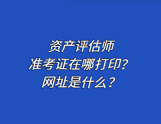 資產(chǎn)評估師準考證在哪打印？網(wǎng)址是什么？