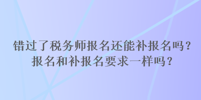 錯過了稅務(wù)師報(bào)名還能補(bǔ)報(bào)名嗎？報(bào)名和補(bǔ)報(bào)名要求一樣嗎？