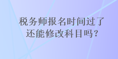 稅務(wù)師報名時間過了還能修改科目嗎？