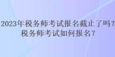 2023年稅務(wù)師考試報(bào)名截止了嗎？稅務(wù)師考試如何報(bào)名？