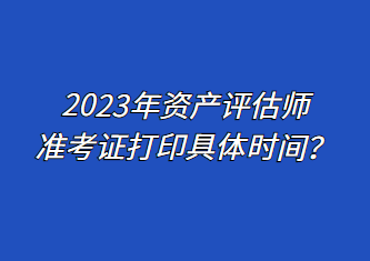 2023年資產評估師準考證打印具體時間？