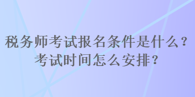 稅務師考試報名條件是什么？考試時間怎么安排？