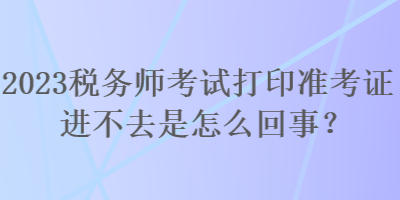 2023稅務(wù)師考試打印準(zhǔn)考證進(jìn)不去是怎么回事？