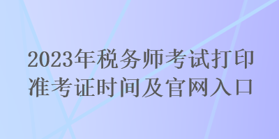 2023年稅務(wù)師考試打印準考證時間及官網(wǎng)入口