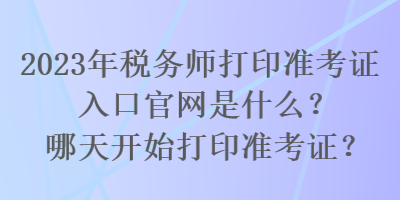 2023年稅務(wù)師打印準(zhǔn)考證入口官網(wǎng)是什么？哪天開始打印準(zhǔn)考證？