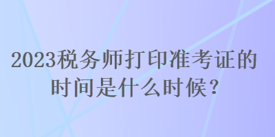 2023稅務師打印準考證的時間是什么時候？