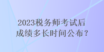 2023稅務(wù)師考試后成績多長時(shí)間公布？