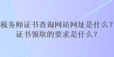 稅務師證書查詢網(wǎng)站網(wǎng)址是什么？證書領取的要求是什么？