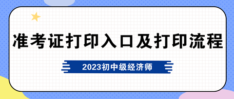 2023年初中級經(jīng)濟師準考證打印入口及打印流程