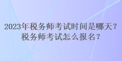 2023年稅務(wù)師考試時(shí)間是哪天？稅務(wù)師考試怎么報(bào)名？