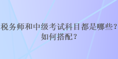 稅務(wù)師和中級考試科目都是哪些？如何搭配？