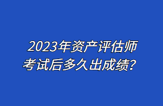 2023年資產(chǎn)評(píng)估師考試后多久出成績(jī)？