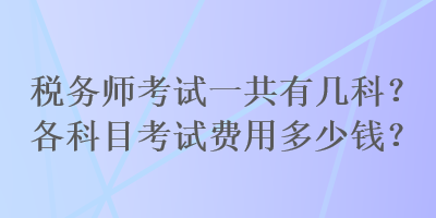 稅務(wù)師考試一共有幾科？各科目考試費用多少錢？