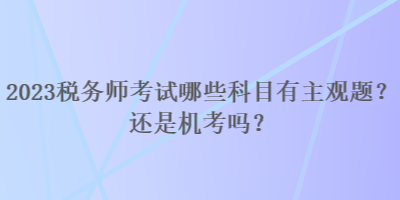 2023稅務(wù)師考試哪些科目有主觀題？還是機(jī)考嗎？