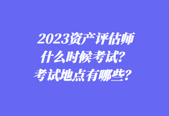 2023資產(chǎn)評估師什么時(shí)候考試？考試地點(diǎn)有哪些？