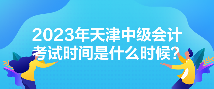 2023年天津中級會計考試時間是什么時候？