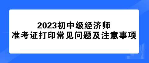 初中級(jí)經(jīng)濟(jì)師準(zhǔn)考證打印常見問題及注意事項(xiàng)