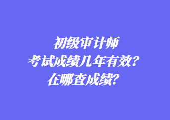 初級審計(jì)師考試成績幾年有效？在哪查成績？