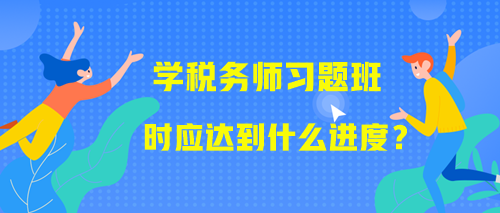 學(xué)習(xí)稅務(wù)師習(xí)題班時(shí)應(yīng)該達(dá)到什么進(jìn)度？附學(xué)習(xí)提醒！