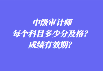 中級(jí)審計(jì)師每個(gè)科目多少分及格？成績(jī)有效期？