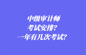 中級審計師考試安排？一年有幾次考試？