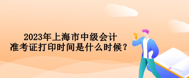 2023年上海市中級會計準(zhǔn)考證打印時間是什么時候？