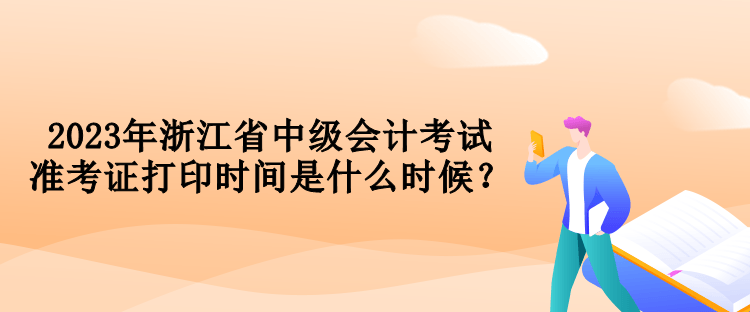 2023年浙江省中級會計考試準考證打印時間是什么時候？