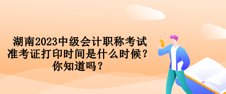 湖南2023中級(jí)會(huì)計(jì)職稱考試準(zhǔn)考證打印時(shí)間是什么時(shí)候？你知道嗎？