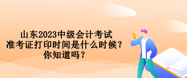 山東2023中級會計考試準考證打印時間是什么時候？你知道嗎？